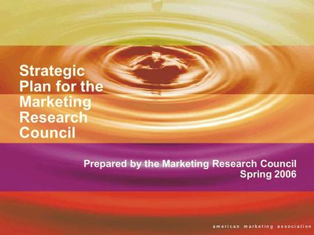A m e r i c a n m a r k e t i n g a s s o c i a t i o n Strategic Plan for the Marketing Research Council Prepared by the Marketing Research Council Spring.