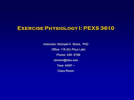 Exercise Physiology I: PEXS 3610 Instructor: Michael H. Stone, PhD Office: 116 (Ex Phys Lab) Phone: 439- 5796 Time: MWF – Class Room: