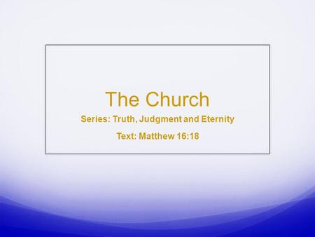 The Church Series: Truth, Judgment and Eternity Text: Matthew 16:18.
