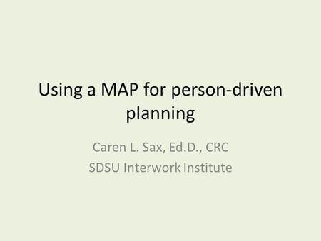 Using a MAP for person-driven planning Caren L. Sax, Ed.D., CRC SDSU Interwork Institute.