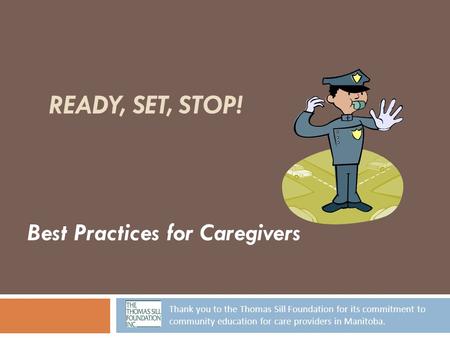 READY, SET, STOP! Best Practices for Caregivers Thank you to the Thomas Sill Foundation for its commitment to community education for care providers in.