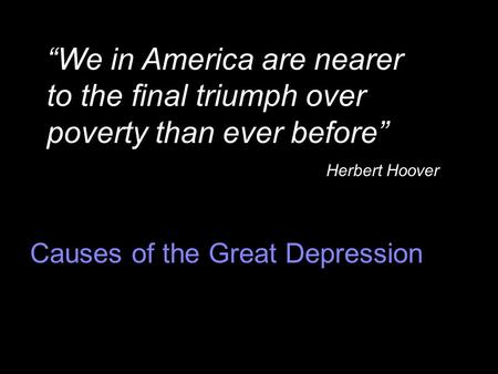 Causes of the Great Depression “We in America are nearer to the final triumph over poverty than ever before” Herbert Hoover.