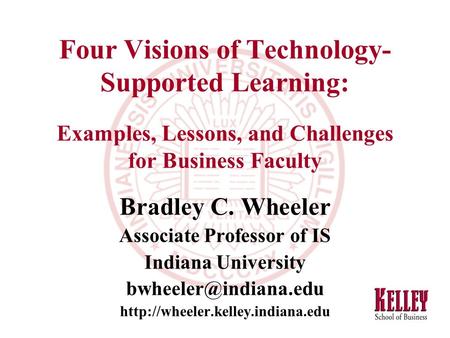 Four Visions of Technology- Supported Learning: Examples, Lessons, and Challenges for Business Faculty Bradley C. Wheeler Associate Professor of IS Indiana.
