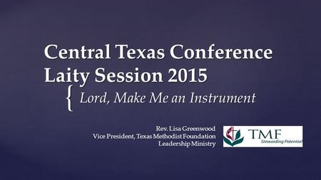 { Central Texas Conference Laity Session 2015 Lord, Make Me an Instrument Rev. Lisa Greenwood Vice President, Texas Methodist Foundation Leadership Ministry.