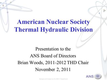 American Nuclear Society Thermal Hydraulic Division Presentation to the ANS Board of Directors Brian Woods, 2011-2012 THD Chair November 2, 2011.