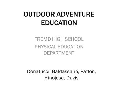 OUTDOOR ADVENTURE EDUCATION FREMD HIGH SCHOOL PHYSICAL EDUCATION DEPARTMENT Donatucci, Baldassano, Patton, Hinojosa, Davis.