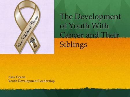 The Development of Youth With Cancer and Their Siblings Amy Green Youth Development Leadership.