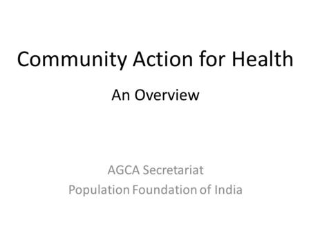 Community Action for Health An Overview AGCA Secretariat Population Foundation of India.