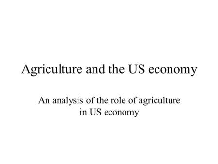 Agriculture and the US economy An analysis of the role of agriculture in US economy.