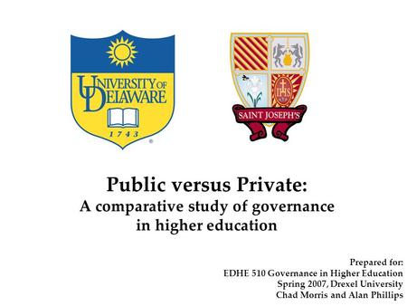 Public versus Private: A comparative study of governance in higher education Prepared for: EDHE 510 Governance in Higher Education Spring 2007, Drexel.
