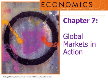 McTaggart, Findlay, Parkin: Microeconomics © 2007 Pearson Education Australia Chapter 7: Global Markets in Action.