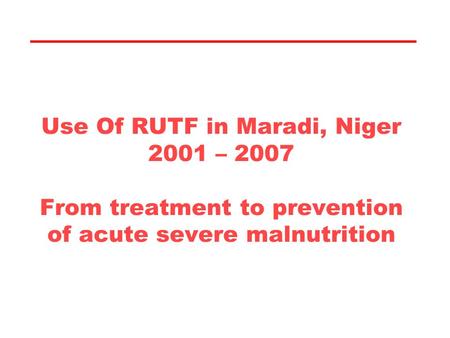 Use Of RUTF in Maradi, Niger 2001 – 2007 From treatment to prevention of acute severe malnutrition.