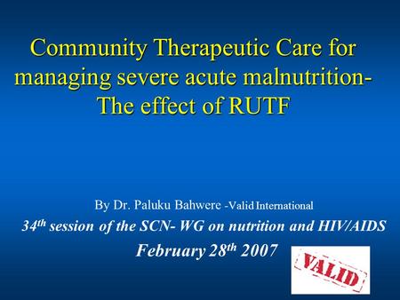 Community Therapeutic Care for managing severe acute malnutrition- The effect of RUTF By Dr. Paluku Bahwere -Valid International 34 th session of the SCN-