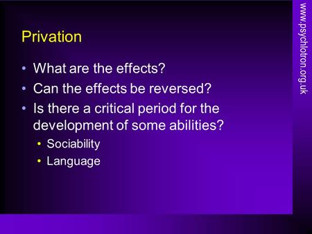 Privation What are the effects? Can the effects be reversed? Is there a critical period for the development of some abilities? Sociability Language www.psychlotron.org.uk.