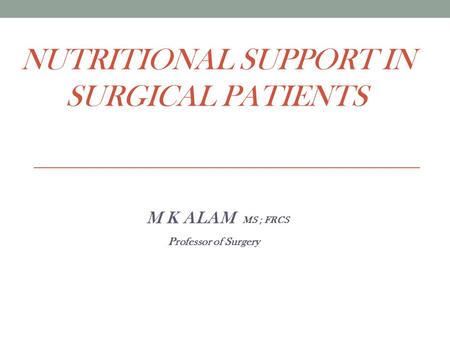 NUTRITIONAL SUPPORT IN SURGICAL PATIENTS M K ALAM MS ; FRCS Professor of Surgery.