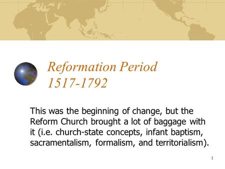 Reformation Period 1517-1792 This was the beginning of change, but the Reform Church brought a lot of baggage with it (i.e. church-state concepts, infant.