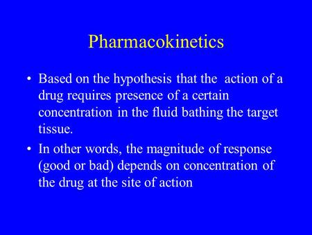 Pharmacokinetics Based on the hypothesis that the action of a drug requires presence of a certain concentration in the fluid bathing the target tissue.