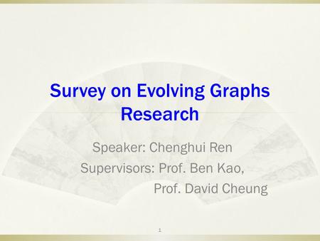 Survey on Evolving Graphs Research Speaker: Chenghui Ren Supervisors: Prof. Ben Kao, Prof. David Cheung 1.