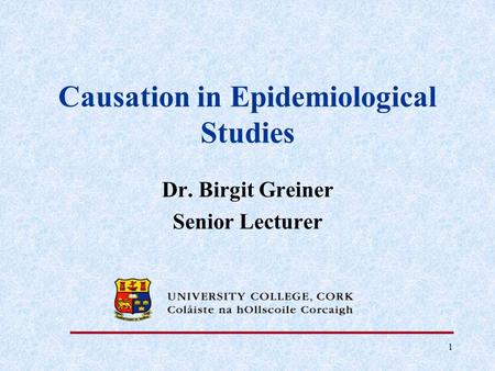 1 Causation in Epidemiological Studies Dr. Birgit Greiner Senior Lecturer.