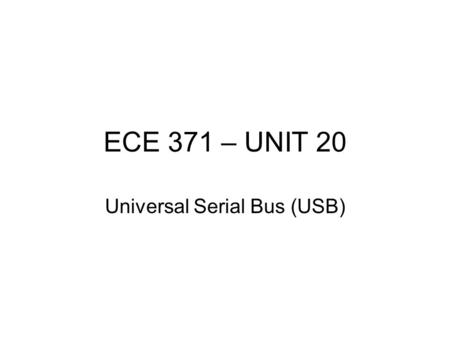 ECE 371 – UNIT 20 Universal Serial Bus (USB). References 1. Universal Serial Bus Specification, Revision 2.0. This specification is available on the World.