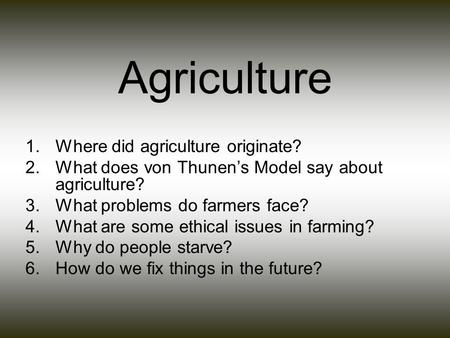 Agriculture 1.Where did agriculture originate? 2.What does von Thunen’s Model say about agriculture? 3.What problems do farmers face? 4.What are some ethical.