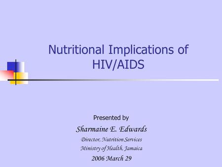Nutritional Implications of HIV/AIDS Presented by Sharmaine E. Edwards Director, Nutrition Services Ministry of Health, Jamaica 2006 March 29.