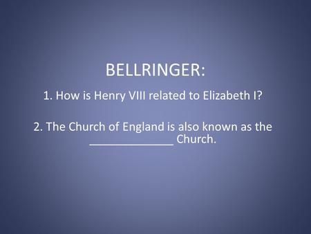 BELLRINGER: 1. How is Henry VIII related to Elizabeth I? 2. The Church of England is also known as the _____________ Church.