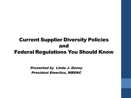 Current Supplier Diversity Policies and Federal Regulations You Should Know Presented by Linda J. Denny President Emeritus, WBENC.