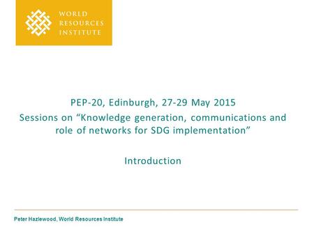 Peter Hazlewood, World Resources Institute PEP-20, Edinburgh, 27-29 May 2015 Sessions on “Knowledge generation, communications and role of networks for.