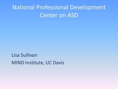 National Professional Development Center on ASD Lisa Sullivan MIND Institute, UC Davis.