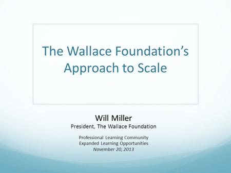 The Wallace Foundation’s Approach to Scale Will Miller President, The Wallace Foundation Professional Learning Community Expanded Learning Opportunities.