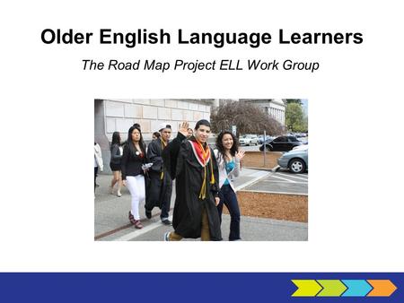 Older English Language Learners The Road Map Project ELL Work Group.