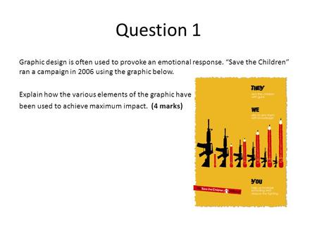 Question 1 Graphic design is often used to provoke an emotional response. “Save the Children” ran a campaign in 2006 using the graphic below. Explain how.