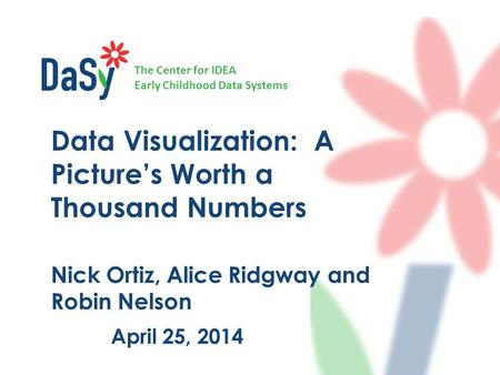 The Center for IDEA Early Childhood Data Systems April 25, 2014 Data Visualization: A Picture’s Worth a Thousand Numbers Nick Ortiz, Alice Ridgway and.