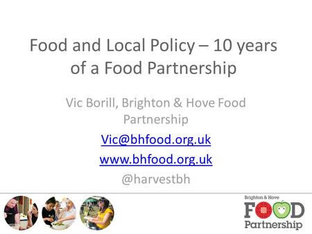 Food and Local Policy – 10 years of a Food Partnership Vic Borill, Brighton & Hove Food Partnership