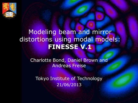 Modeling beam and mirror distortions using modal models: FINESSE V.1 Charlotte Bond, Daniel Brown and Andreas Freise Tokyo Institute of Technology 21/06/2013.