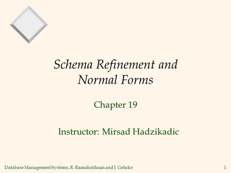 Database Management Systems, R. Ramakrishnan and J. Gehrke 1 Schema Refinement and Normal Forms Chapter 19 Instructor: Mirsad Hadzikadic.
