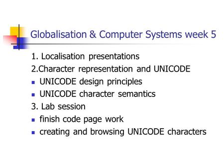 Globalisation & Computer Systems week 5 1. Localisation presentations 2.Character representation and UNICODE UNICODE design principles UNICODE character.