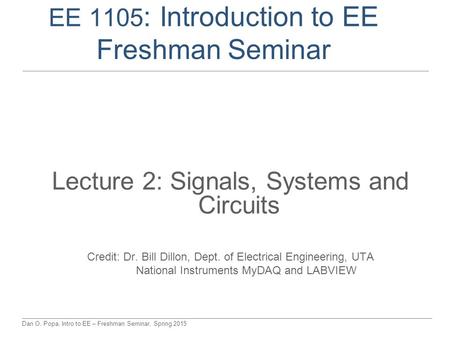 Dan O. Popa, Intro to EE – Freshman Seminar, Spring 2015 EE 1105 : Introduction to EE Freshman Seminar Lecture 2: Signals, Systems and Circuits Credit: