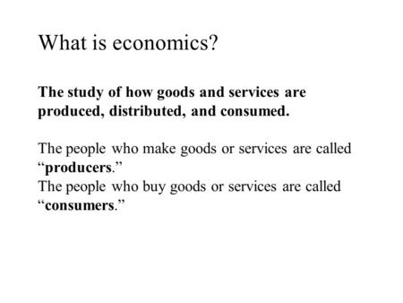 What is economics? The study of how goods and services are produced, distributed, and consumed. The people who make goods or services are called “producers.”