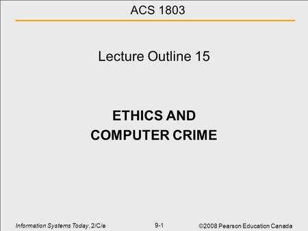Information Systems Today, 2/C/e ©2008 Pearson Education Canada 9-1 ACS 1803 Lecture Outline 15 ETHICS AND COMPUTER CRIME.