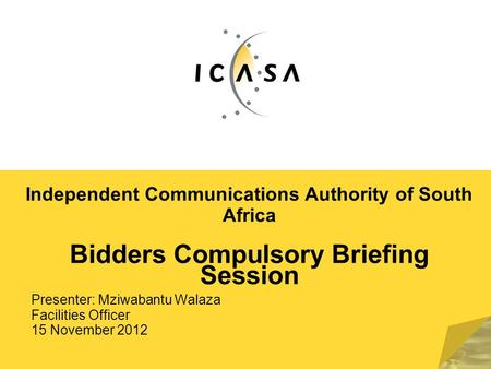Independent Communications Authority of South Africa Bidders Compulsory Briefing Session Presenter: Mziwabantu Walaza Facilities Officer 15 November 2012.