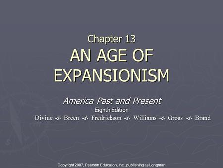 Chapter 13 AN AGE OF EXPANSIONISM America Past and Present Eighth Edition Divine  Breen  Fredrickson  Williams  Gross  Brand Copyright 2007, Pearson.