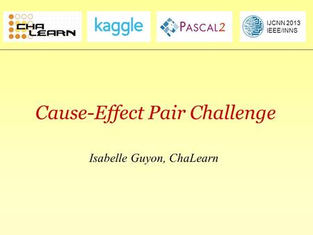 Causality Workbenchclopinet.com/causality Cause-Effect Pair Challenge Isabelle Guyon, ChaLearn IJCNN 2013 IEEE/INNS.