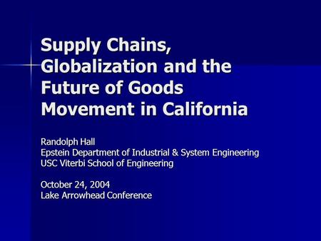 Supply Chains, Globalization and the Future of Goods Movement in California Randolph Hall Epstein Department of Industrial & System Engineering USC Viterbi.