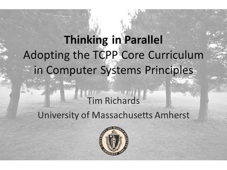 Thinking in Parallel Adopting the TCPP Core Curriculum in Computer Systems Principles Tim Richards University of Massachusetts Amherst.