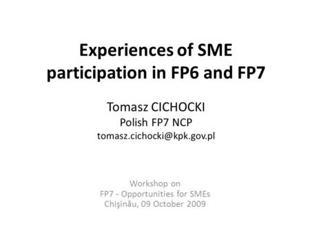 Experiences of SME participation in FP6 and FP7 Tomasz CICHOCKI Polish FP7 NCP Workshop on FP7 - Opportunities for SMEs Chişin.