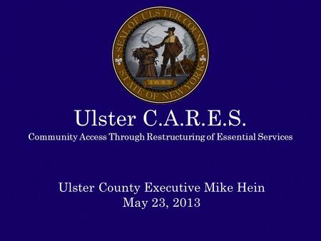 Ulster C.A.R.E.S. Community Access Through Restructuring of Essential Services Ulster County Executive Mike Hein May 23, 2013.