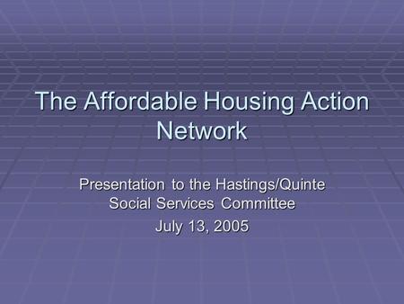 The Affordable Housing Action Network Presentation to the Hastings/Quinte Social Services Committee July 13, 2005.