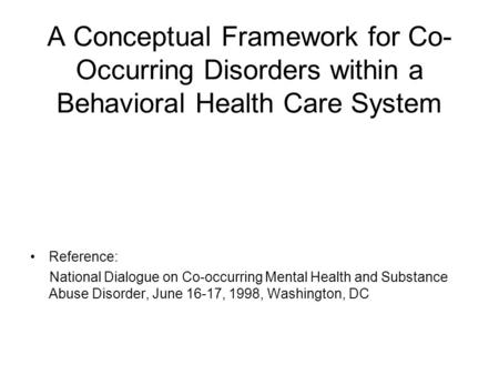 A Conceptual Framework for Co- Occurring Disorders within a Behavioral Health Care System Reference: National Dialogue on Co-occurring Mental Health and.